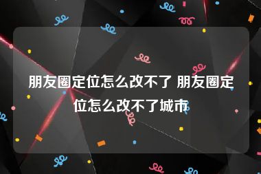 朋友圈定位怎么改不了 朋友圈定位怎么改不了城市
