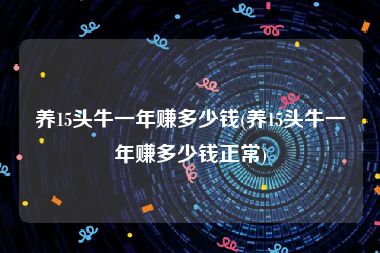 养15头牛一年赚多少钱(养15头牛一年赚多少钱正常)