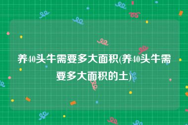 养40头牛需要多大面积(养40头牛需要多大面积的土)