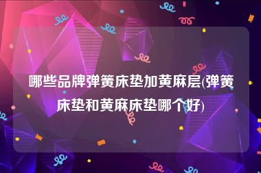哪些品牌弹簧床垫加黄麻层(弹簧床垫和黄麻床垫哪个好)