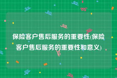 保险客户售后服务的重要性(保险客户售后服务的重要性和意义)