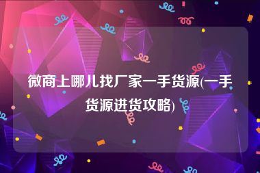 微商上哪儿找厂家一手货源(一手货源进货攻略)