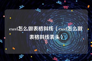 excel怎么做表格斜线〈excel怎么做表格斜线表头〉