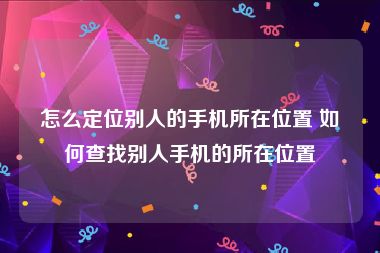 怎么定位别人的手机所在位置 如何查找别人手机的所在位置