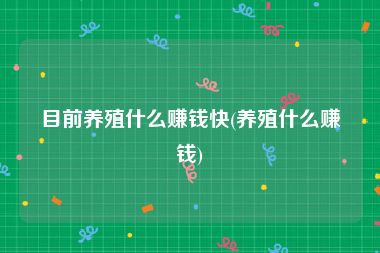 目前养殖什么赚钱快(养殖什么赚钱)