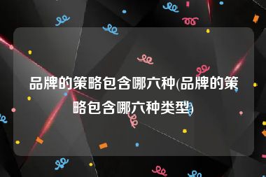 品牌的策略包含哪六种(品牌的策略包含哪六种类型)