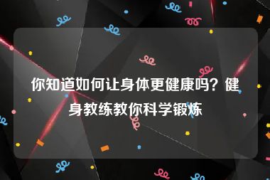 你知道如何让身体更健康吗？健身教练教你科学锻炼