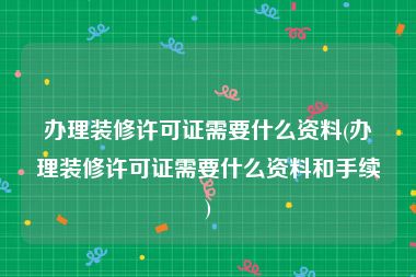 办理装修许可证需要什么资料(办理装修许可证需要什么资料和手续)