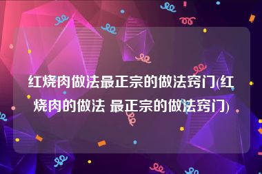 红烧肉做法最正宗的做法窍门(红烧肉的做法 最正宗的做法窍门)