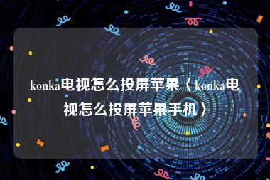 konka电视怎么投屏苹果〈konka电视怎么投屏苹果手机〉