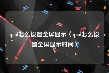 ipad怎么设置全屏显示〈ipad怎么设置全屏显示时间〉