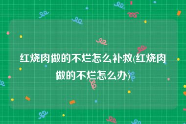 红烧肉做的不烂怎么补救(红烧肉做的不烂怎么办)