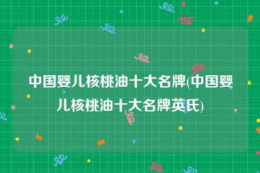 中国婴儿核桃油十大名牌(中国婴儿核桃油十大名牌英氏)