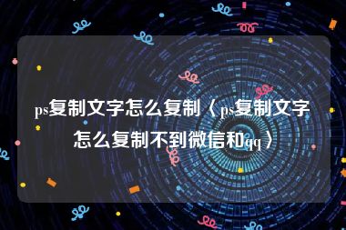 ps复制文字怎么复制〈ps复制文字怎么复制不到微信和qq〉