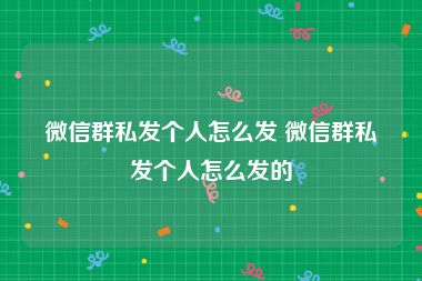 微信群私发个人怎么发 微信群私发个人怎么发的