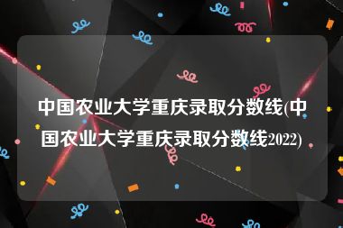中国农业大学重庆录取分数线(中国农业大学重庆录取分数线2022)