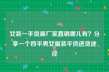 女装一手货源厂家直销哪儿有？分享一个四平男女服装平价进货途径