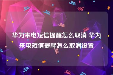华为来电短信提醒怎么取消 华为来电短信提醒怎么取消设置