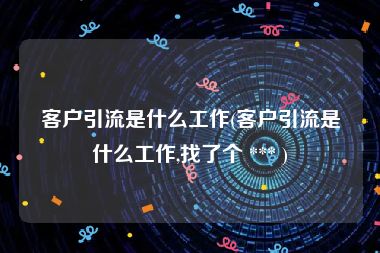 客户引流是什么工作(客户引流是什么工作,找了个 *** )