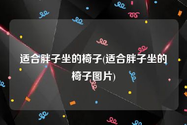 适合胖子坐的椅子(适合胖子坐的椅子图片)