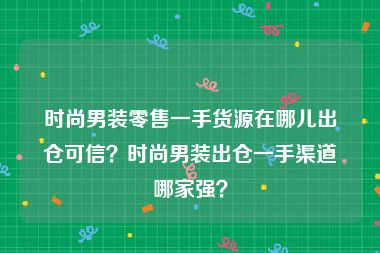 时尚男装零售一手货源在哪儿出仓可信？时尚男装出仓一手渠道哪家强？