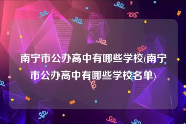 南宁市公办高中有哪些学校(南宁市公办高中有哪些学校名单)