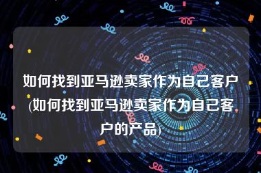 如何找到亚马逊卖家作为自己客户(如何找到亚马逊卖家作为自己客户的产品)
