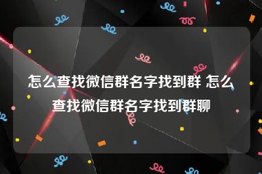 怎么查找微信群名字找到群 怎么查找微信群名字找到群聊