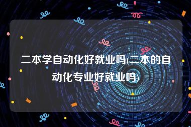 二本学自动化好就业吗(二本的自动化专业好就业吗)