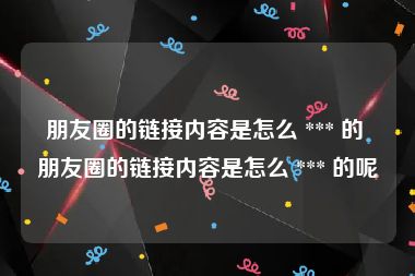 朋友圈的链接内容是怎么 *** 的 朋友圈的链接内容是怎么 *** 的呢