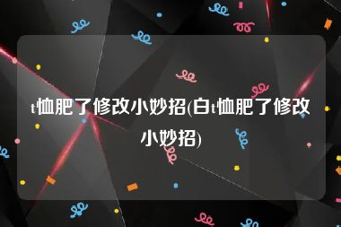 t恤肥了修改小妙招(白t恤肥了修改小妙招)