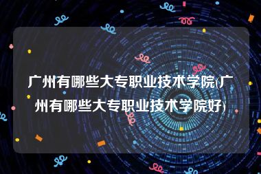广州有哪些大专职业技术学院(广州有哪些大专职业技术学院好)