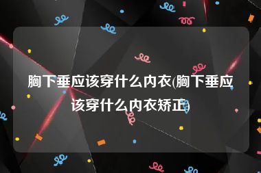 胸下垂应该穿什么内衣(胸下垂应该穿什么内衣矫正)