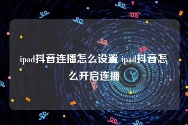 ipad抖音连播怎么设置 ipad抖音怎么开启连播