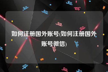 如何注册国外账号(如何注册国外账号微信)