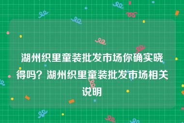 湖州织里童装批发市场你确实晓得吗？湖州织里童装批发市场相关说明