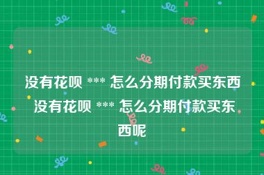 没有花呗 *** 怎么分期付款买东西 没有花呗 *** 怎么分期付款买东西呢