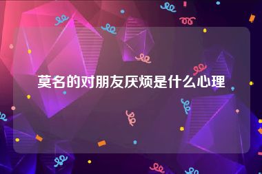 莫名的对朋友厌烦是什么心理