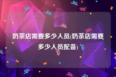 奶茶店需要多少人员(奶茶店需要多少人员配备)