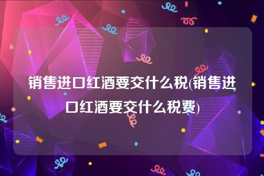 销售进口红酒要交什么税(销售进口红酒要交什么税费)