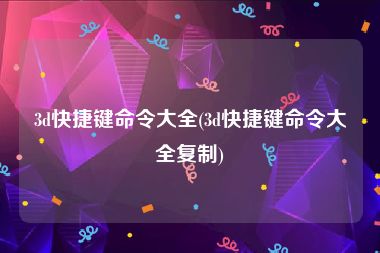 3d快捷键命令大全(3d快捷键命令大全复制)