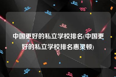 中国更好的私立学校排名(中国更好的私立学校排名惠灵顿)