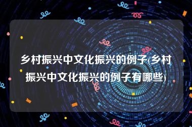 乡村振兴中文化振兴的例子(乡村振兴中文化振兴的例子有哪些)