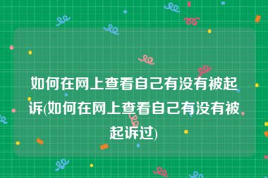 如何在网上查看自己有没有被起诉(如何在网上查看自己有没有被起诉过)