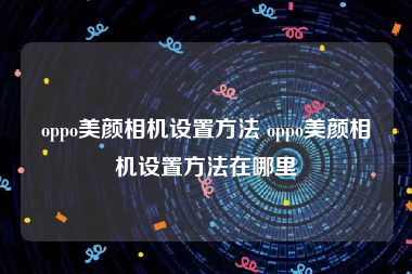 oppo美颜相机设置方法 oppo美颜相机设置方法在哪里