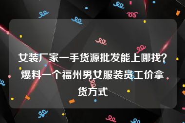女装厂家一手货源批发能上哪找？爆料一个福州男女服装员工价拿货方式