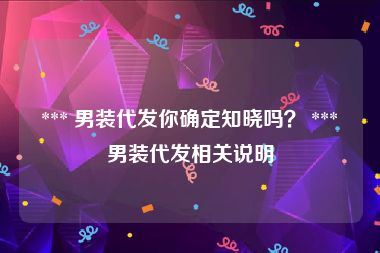  *** 男装代发你确定知晓吗？ *** 男装代发相关说明