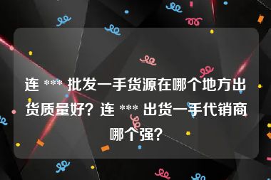 连 *** 批发一手货源在哪个地方出货质量好？连 *** 出货一手代销商哪个强？