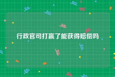 行政官司打赢了能获得赔偿吗