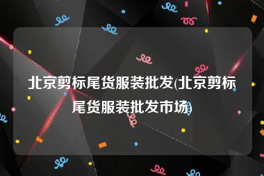 北京剪标尾货服装批发(北京剪标尾货服装批发市场)